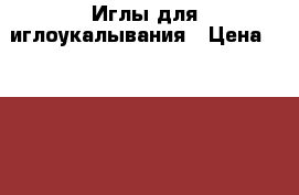 Иглы для иглоукалывания › Цена ­ 2 500 - Нижегородская обл., Нижний Новгород г. Медицина, красота и здоровье » Лекарственные средства   